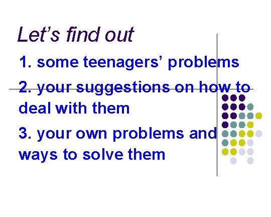 Let’s find out 1. some teenagers’ problems 2. your suggestions on how to deal