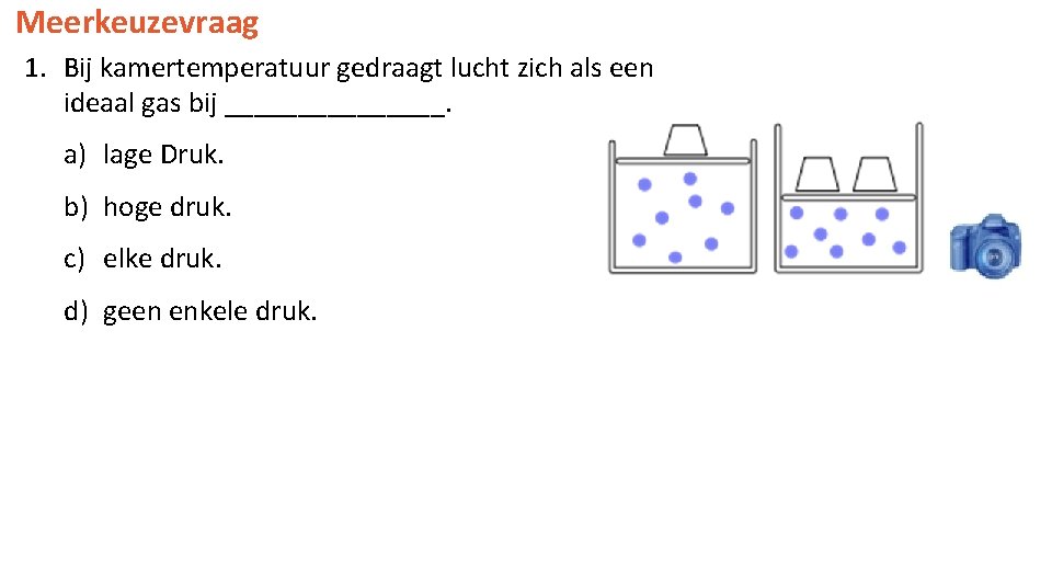 Meerkeuzevraag 1. Bij kamertemperatuur gedraagt lucht zich als een ideaal gas bij ________. a)