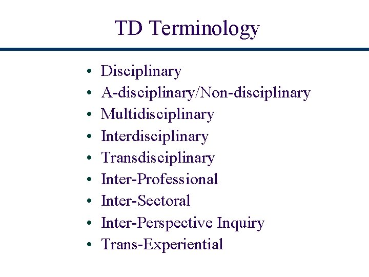 TD Terminology • • • Disciplinary A-disciplinary/Non-disciplinary Multidisciplinary Interdisciplinary Transdisciplinary Inter-Professional Inter-Sectoral Inter-Perspective Inquiry