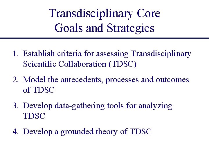 Transdisciplinary Core Goals and Strategies 1. Establish criteria for assessing Transdisciplinary Scientific Collaboration (TDSC)