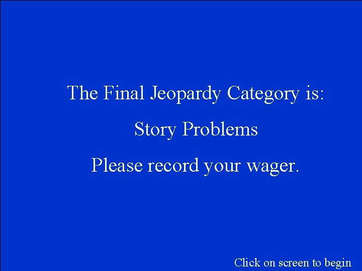 The Final Jeopardy Category is: Story Problems Please record your wager. Click on screen