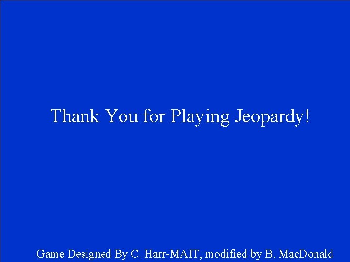 Thank You for Playing Jeopardy! Game Designed By C. Harr-MAIT, modified by B. Mac.
