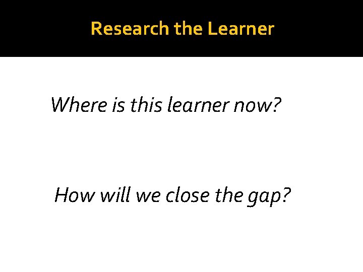 Research the Learner Where is this learner now? How will we close the gap?