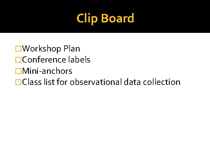 Clip Board �Workshop Plan �Conference labels �Mini-anchors �Class list for observational data collection 