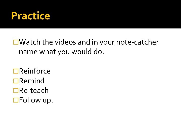 Practice �Watch the videos and in your note-catcher name what you would do. �Reinforce