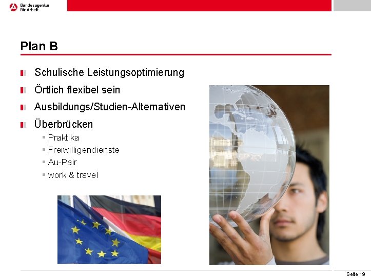 Plan B Schulische Leistungsoptimierung Örtlich flexibel sein Ausbildungs/Studien-Alternativen Überbrücken § Praktika § Freiwilligendienste §