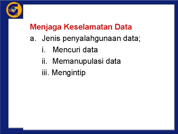 Menjaga Keselamatan Data a. Jenis penyalahgunaan data; i. Mencuri data ii. Memanupulasi data iii.