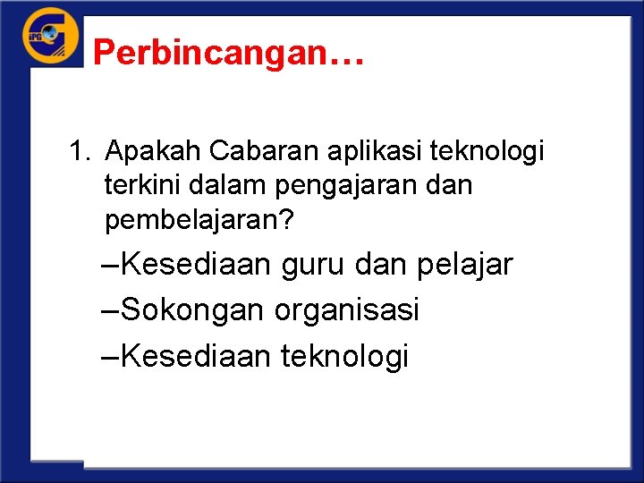 Perbincangan… 1. Apakah Cabaran aplikasi teknologi terkini dalam pengajaran dan pembelajaran? –Kesediaan guru dan