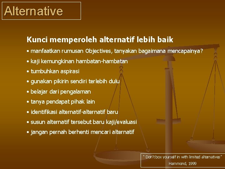 Alternative Kunci memperoleh alternatif lebih baik • manfaatkan rumusan Objectives, tanyakan bagaimana mencapainya? •