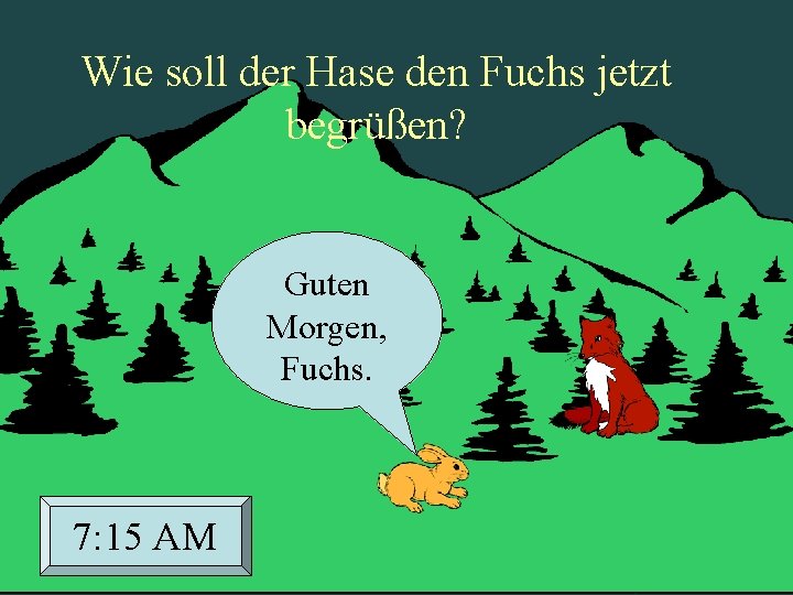 Wie soll der Hase den Fuchs jetzt begrüßen? Guten Morgen, Fuchs. 7: 15 AM