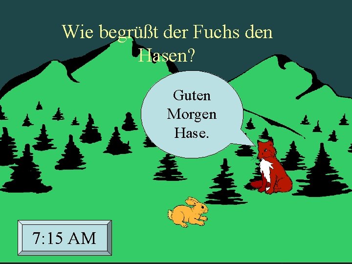 Wie begrüßt der Fuchs den Hasen? Guten Morgen Hase. 7: 15 AM 