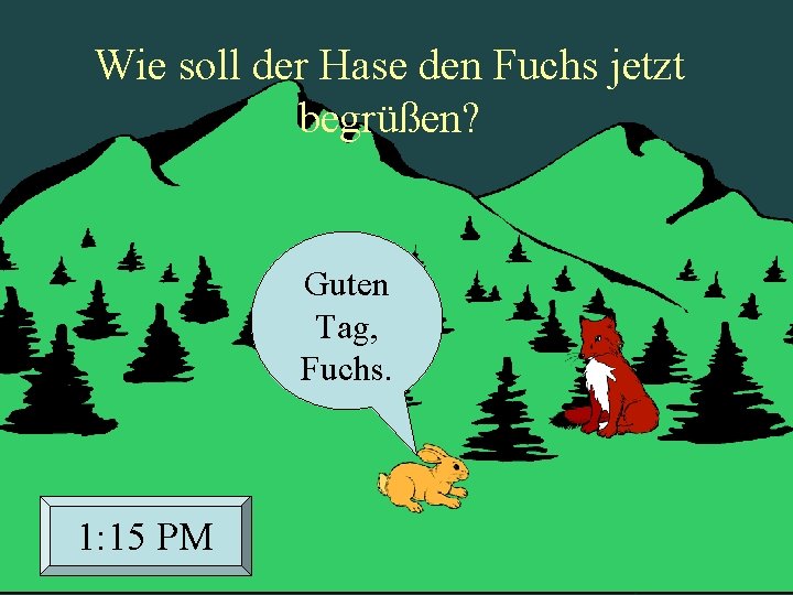 Wie soll der Hase den Fuchs jetzt begrüßen? Guten Tag, Fuchs. 1: 15 PM