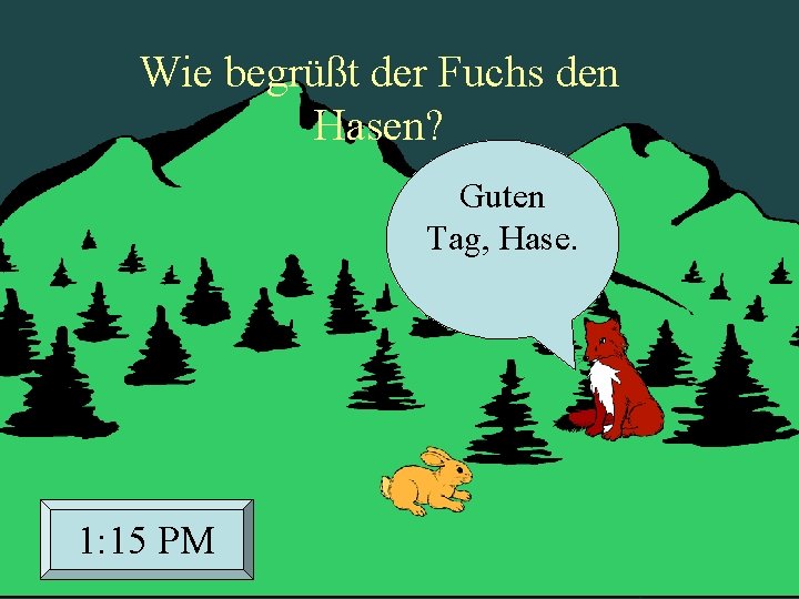 Wie begrüßt der Fuchs den Hasen? Guten Tag, Hase. 1: 15 PM 