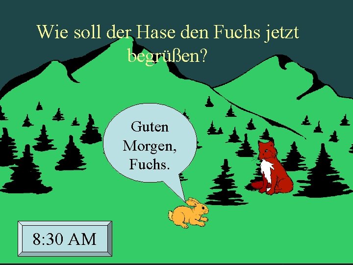 Wie soll der Hase den Fuchs jetzt begrüßen? Guten Morgen, Fuchs. 8: 30 AM