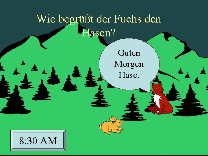 Wie begrüßt der Fuchs den Hasen? Guten Morgen Hase. 8: 30 AM 