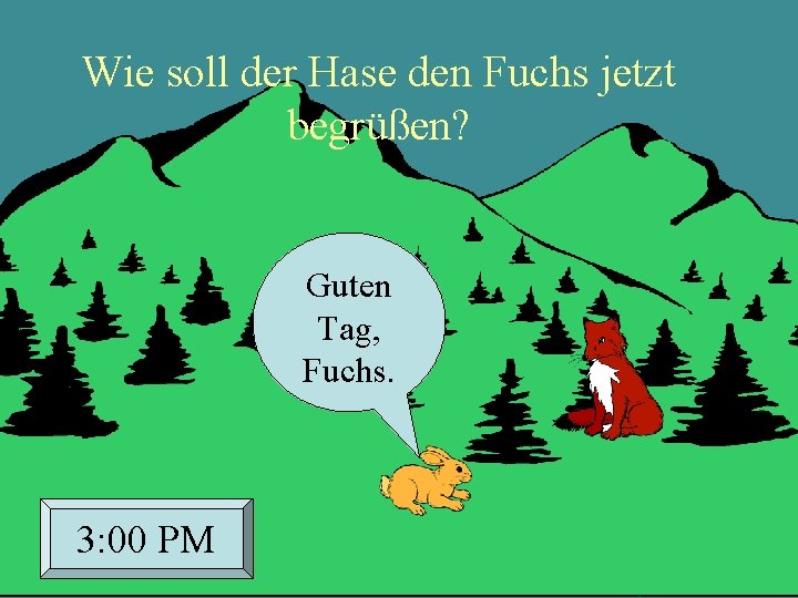 Wie soll der Hase den Fuchs jetzt begrüßen? Guten Tag, Fuchs. 3: 00 PM