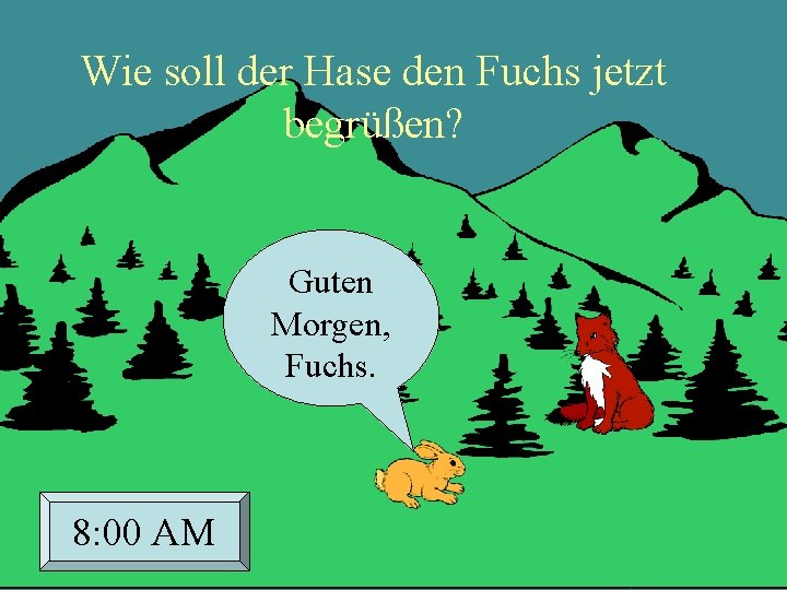 Wie soll der Hase den Fuchs jetzt begrüßen? Guten Morgen, Fuchs. 8: 00 AM