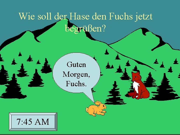 Wie soll der Hase den Fuchs jetzt begrüßen? Guten Morgen, Fuchs. 7: 45 AM