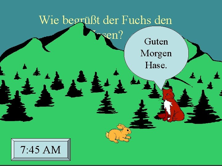 Wie begrüßt der Fuchs den Hasen? Guten Morgen Hase. 7: 45 AM 