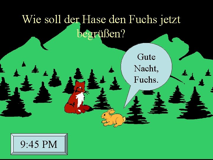 Wie soll der Hase den Fuchs jetzt begrüßen? Gute Nacht, Fuchs. 9: 45 PM