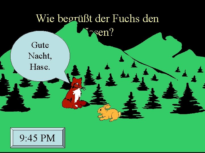 Wie begrüßt der Fuchs den Hasen? Gute Nacht, Hase. 9: 45 PM 