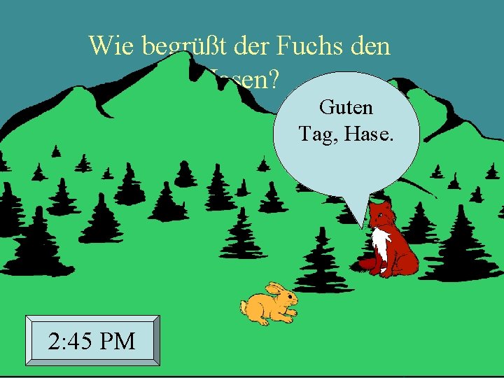 Wie begrüßt der Fuchs den Hasen? Guten Tag, Hase. 2: 45 PM 