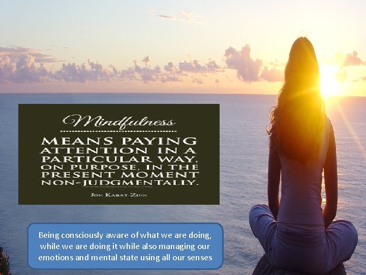 Being consciously aware of what we are doing, while we are doing it while Being consciously aware of what we are doing, while we are doing it while