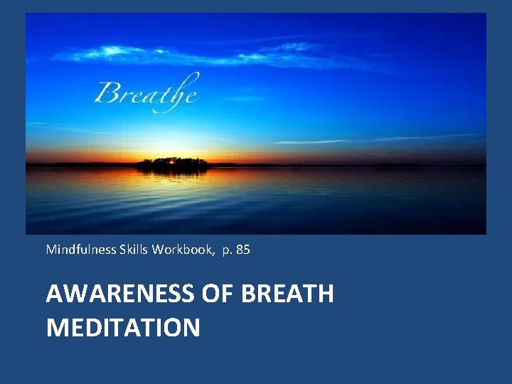 Mindfulness Skills Workbook, p. 85 AWARENESS OF BREATH MEDITATION Mindfulness Skills Workbook, p. 85 AWARENESS OF BREATH MEDITATION