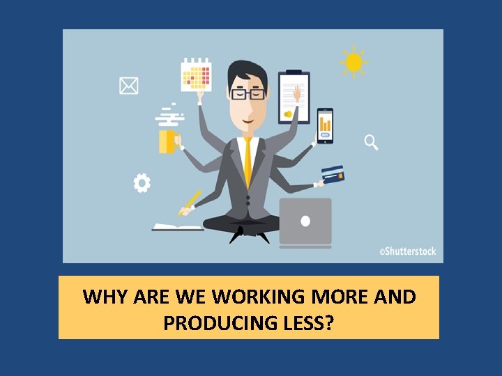 WHY ARE WE WORKING MORE AND PRODUCING LESS? WHY ARE WE WORKING MORE AND PRODUCING LESS?