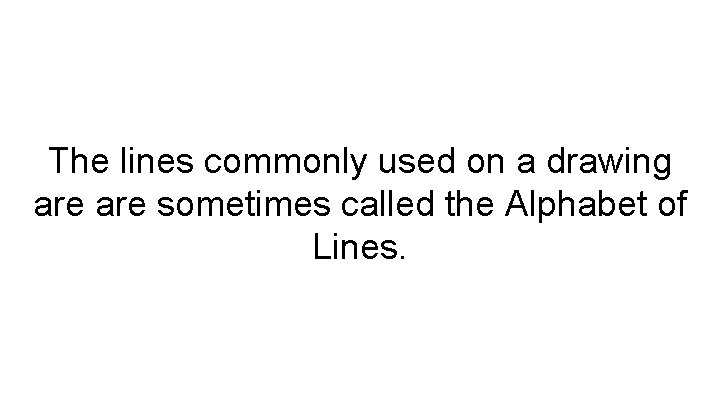 The lines commonly used on a drawing are sometimes called the Alphabet of Lines.