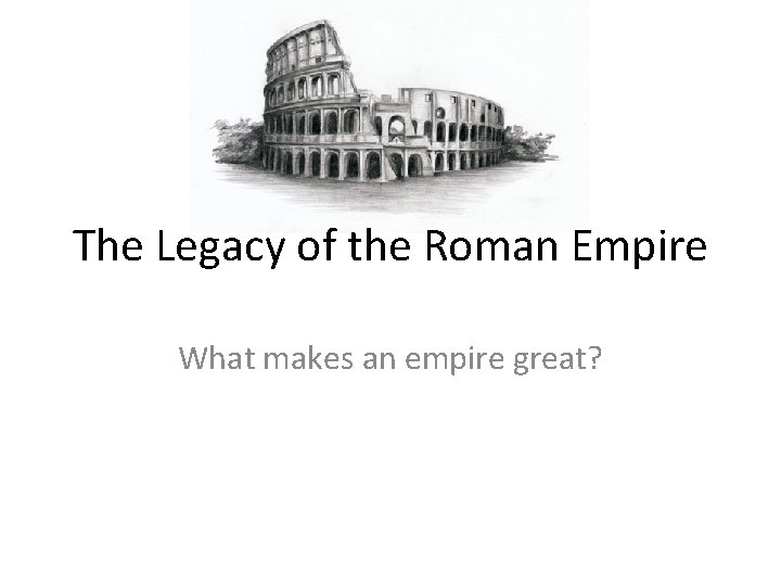 The Legacy of the Roman Empire What makes an empire great? 