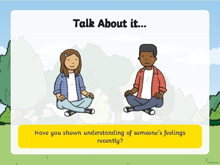 Talk About it… Have you shown understanding of someone’s feelings recently? 