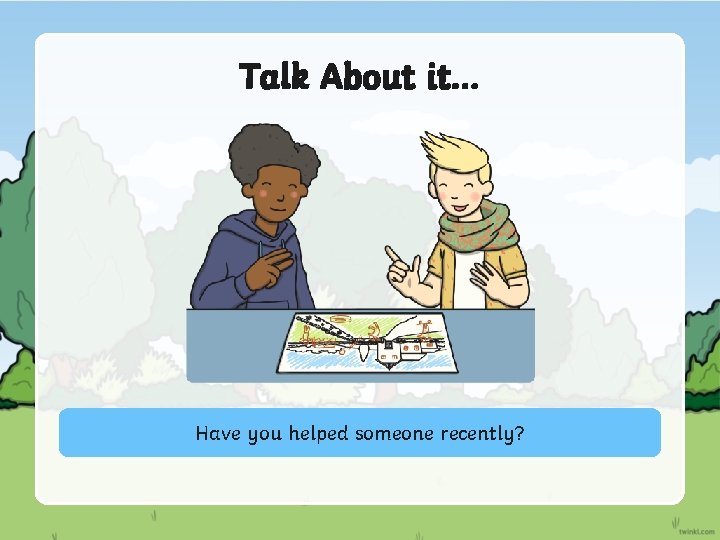 Talk About it… Have you helped someone recently? 