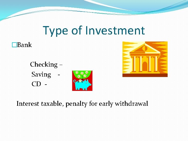 Type of Investment �Bank Checking – Saving CD Interest taxable, penalty for early withdrawal