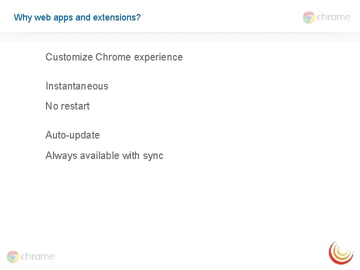 Why web apps and extensions? Customize Chrome experience Instantaneous No restart Auto-update Always available