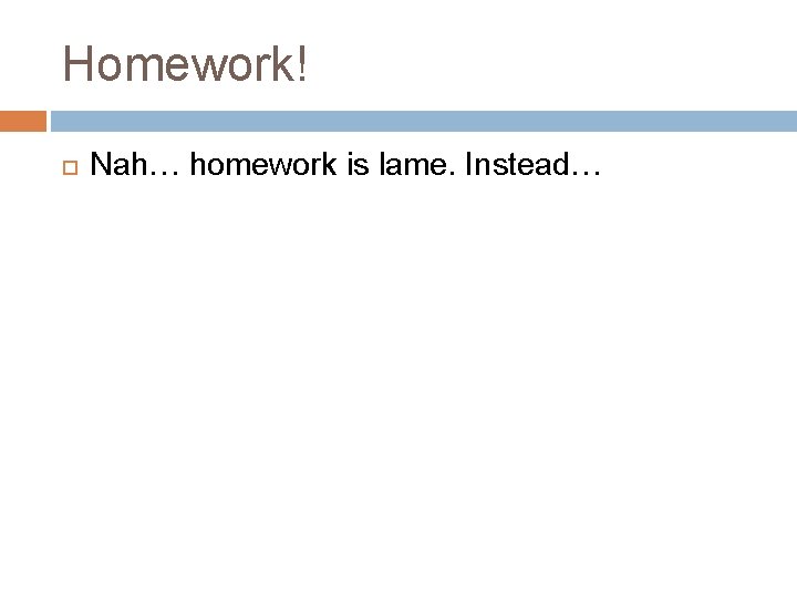 Homework! Nah… homework is lame. Instead… Homework! Nah… homework is lame. Instead…