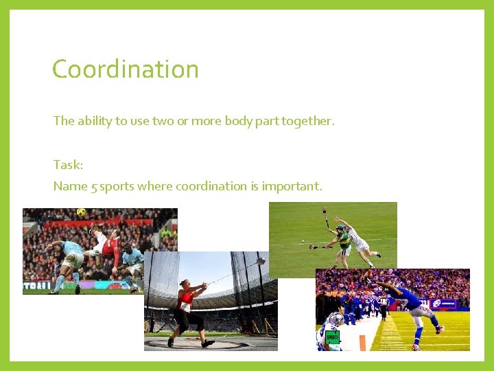 Coordination The ability to use two or more body part together. Task: Name 5
