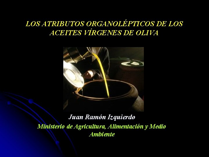 LOS ATRIBUTOS ORGANOLÉPTICOS DE LOS ACEITES VÍRGENES DE OLIVA Juan Ramón Izquierdo Ministerio de