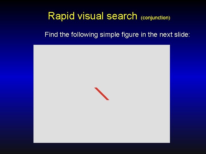 Rapid visual search (conjunction) Find the following simple figure in the next slide: 