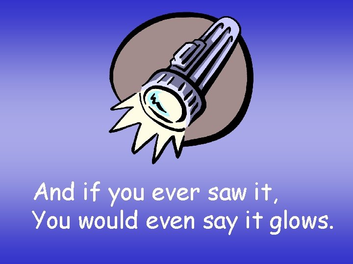 And if you ever saw it, You would even say it glows. 