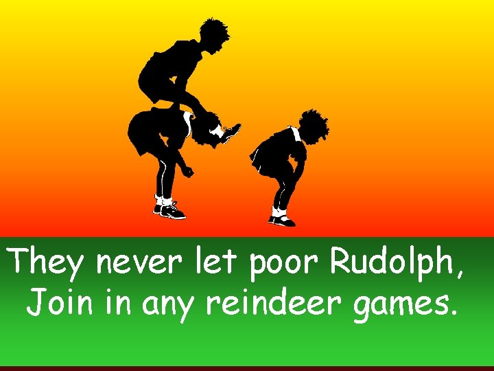 They never let poor Rudolph, Join in any reindeer games. 