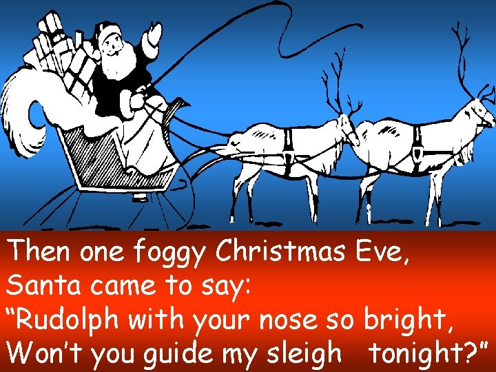 Then one foggy Christmas Eve, Santa came to say: “Rudolph with your nose so