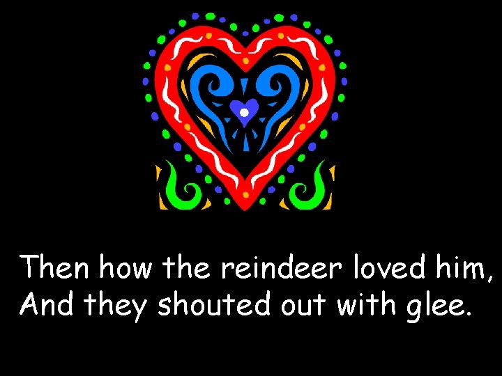 Then how the reindeer loved him, And they shouted out with glee. 