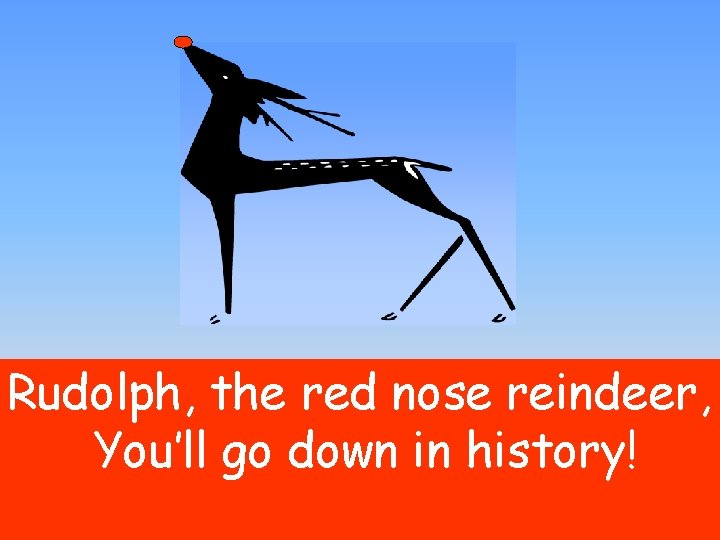 Rudolph, the red nose reindeer, You’ll go down in history! 