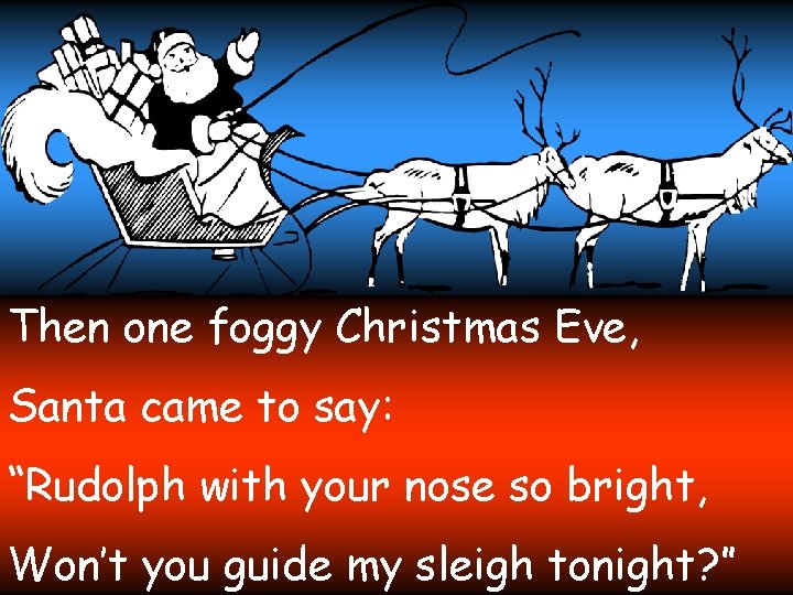 Then one foggy Christmas Eve, Santa came to say: “Rudolph with your nose so