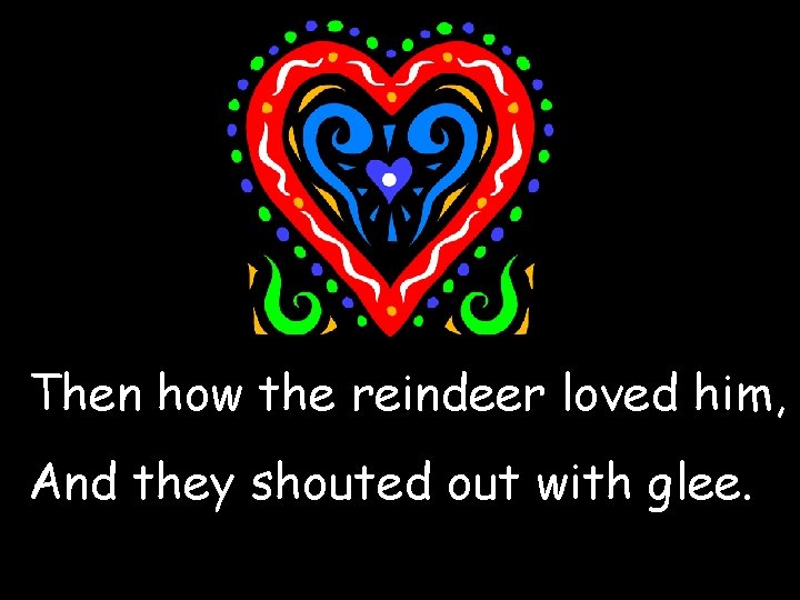 Then how the reindeer loved him, And they shouted out with glee. 