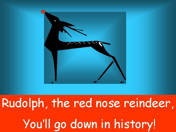 Rudolph, the red nose reindeer, You’ll go down in history! 