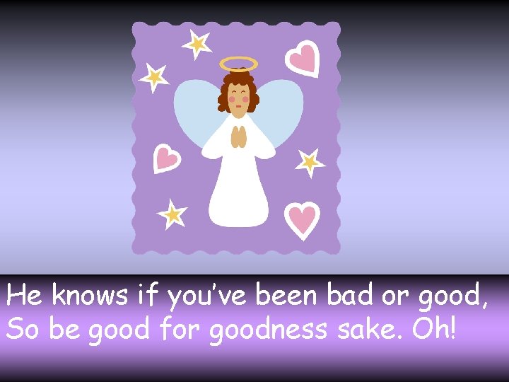He knows if you’ve been bad or good, So be good for goodness sake.