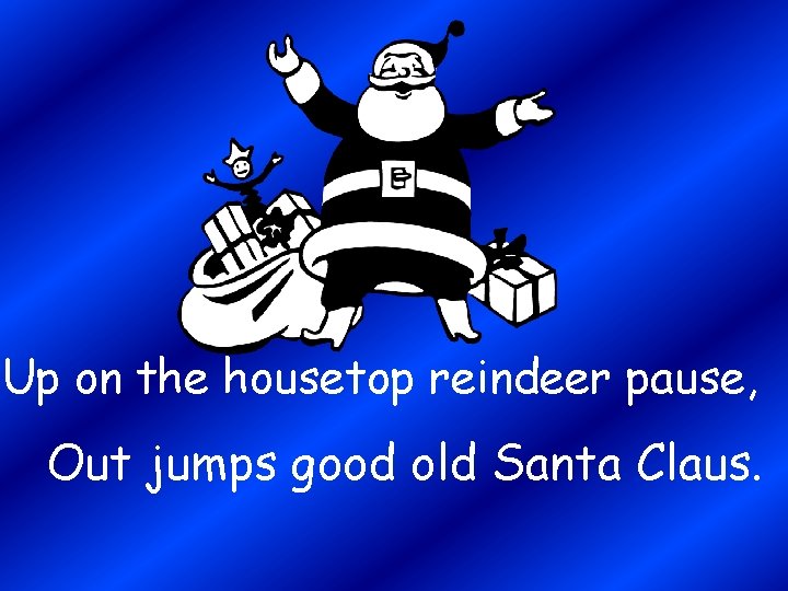 Up on the housetop reindeer pause, Out jumps good old Santa Claus. 