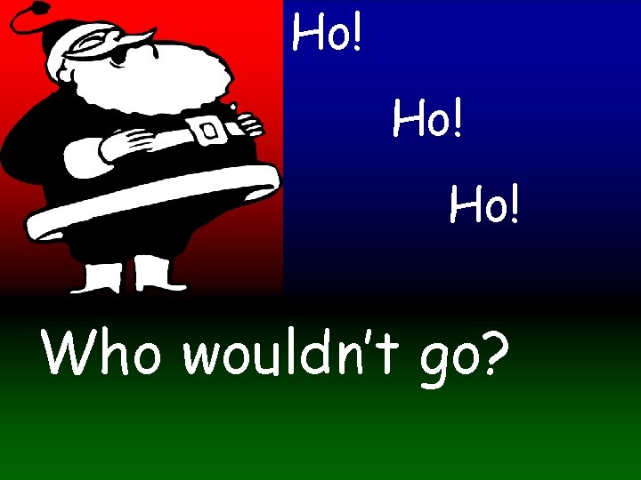 Ho! Ho! Who wouldn’t go? 